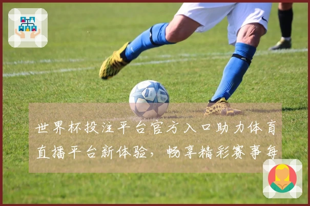 世界杯投注平台官方入口助力体育直播平台新体验，畅享精彩赛事每一刻