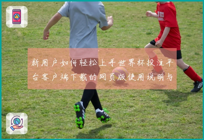 新用户如何轻松上手世界杯投注平台客户端下载的网页版使用说明与功能介绍