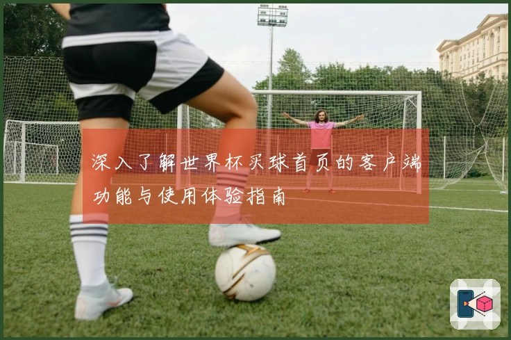 深入了解世界杯买球首页的客户端功能与使用体验指南