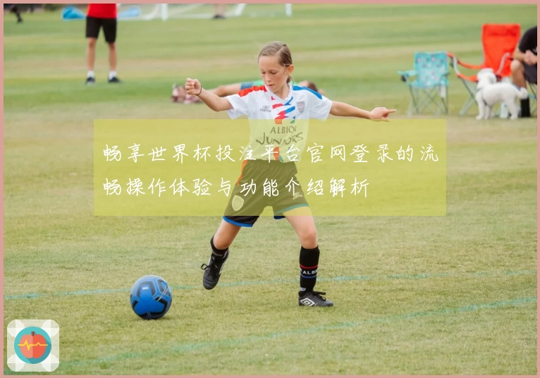 畅享世界杯投注平台官网登录的流畅操作体验与功能介绍解析