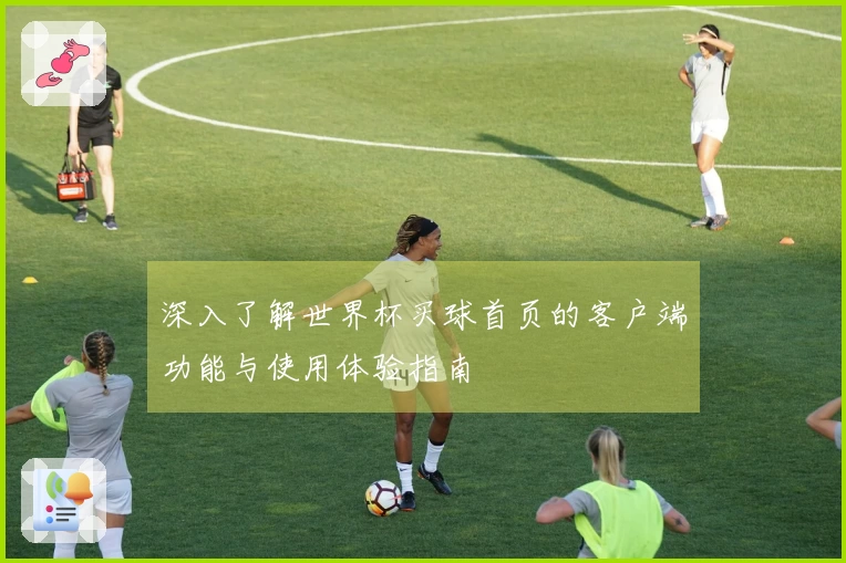 深入了解世界杯买球首页的客户端功能与使用体验指南
