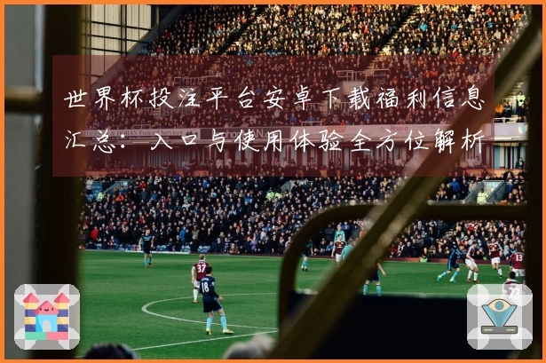 世界杯投注平台安卓下载福利信息汇总：入口与使用体验全方位解析