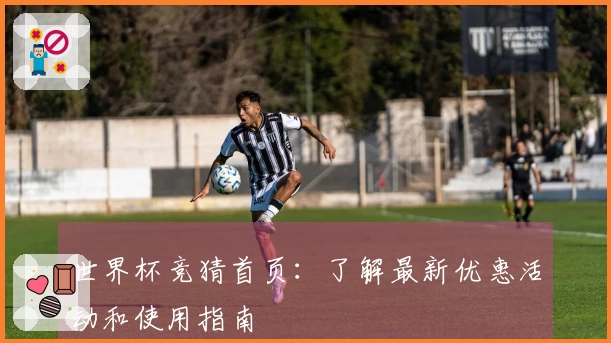 世界杯竞猜首页：了解最新优惠活动和使用指南