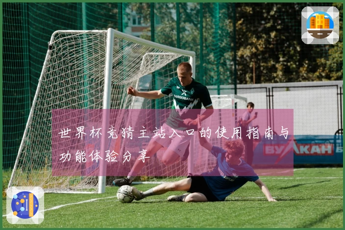 世界杯竞猜主站入口的使用指南与功能体验分享
