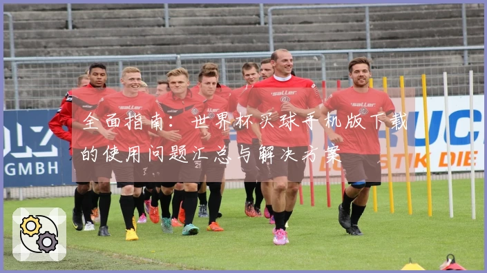全面指南：世界杯买球手机版下载的使用问题汇总与解决方案