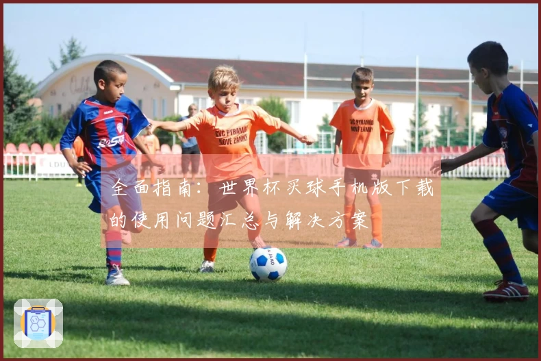 全面指南：世界杯买球手机版下载的使用问题汇总与解决方案