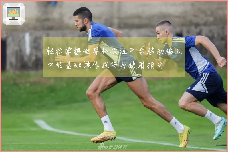 轻松掌握世界杯投注平台移动端入口的基础操作技巧与使用指南