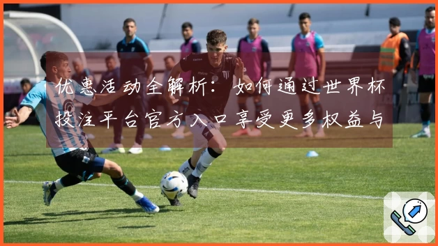 优惠活动全解析：如何通过世界杯投注平台官方入口享受更多权益与便利