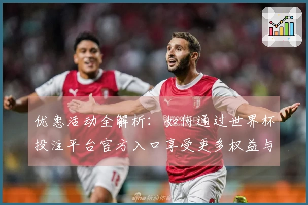 优惠活动全解析：如何通过世界杯投注平台官方入口享受更多权益与便利