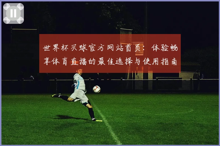 世界杯买球官方网站首页：体验畅享体育直播的最佳选择与使用指南