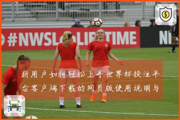 新用户如何轻松上手世界杯投注平台客户端下载的网页版使用说明与功能介绍