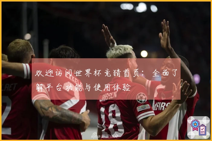 欢迎访问世界杯竞猜首页：全面了解平台功能与使用体验