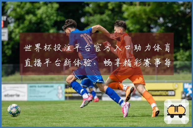 世界杯投注平台官方入口助力体育直播平台新体验，畅享精彩赛事每一刻